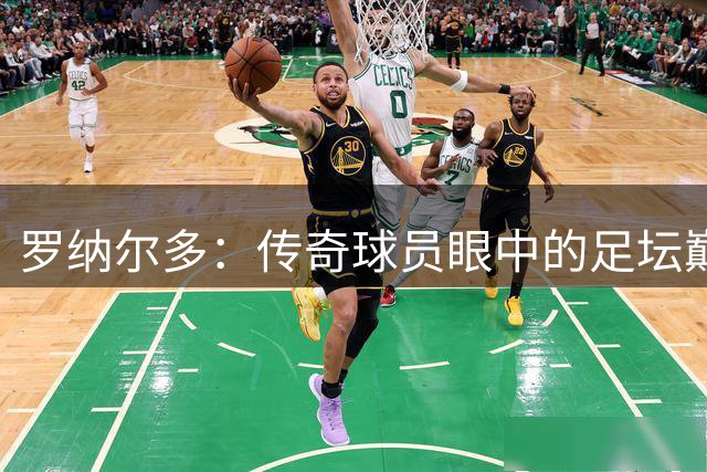 罗纳尔多：传奇球员眼中的足坛巅峰